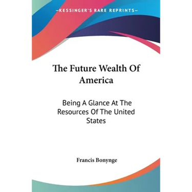 The Future Wealth Of America: Being A Glance At The Resources Of The United States