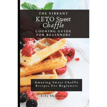 The Vibrant KETO Sweet Chaffle Cooking Guide: Amazing Sweet Chaffle Recipes For Beginners