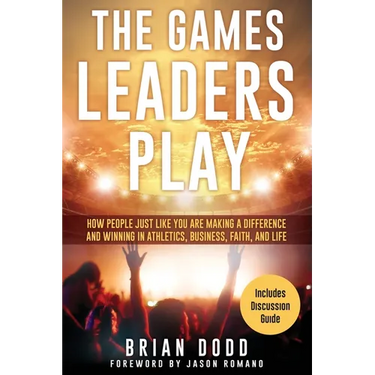 The Games Leaders Play: How People just like YOU are Making a Difference and Winning in Athletics, Business, Faith, and Life