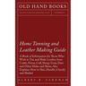 Home Tanning and Leather Making Guide - A Book of Information for Those Who Wish to Tan and Make Leather from Cattle, Horse, Calf, Sheep, Goat, Deer a