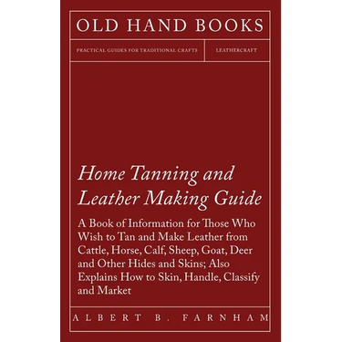 Home Tanning and Leather Making Guide - A Book of Information for Those Who Wish to Tan and Make Leather from Cattle, Horse, Calf, Sheep, Goat, Deer a