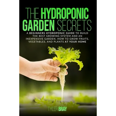 The Hydroponic Garden Secrets: A Beginners Hydroponic Guide To Build The Best Growing System And An Inexpensive Garden. How To Grow Fruits, Vegetable
