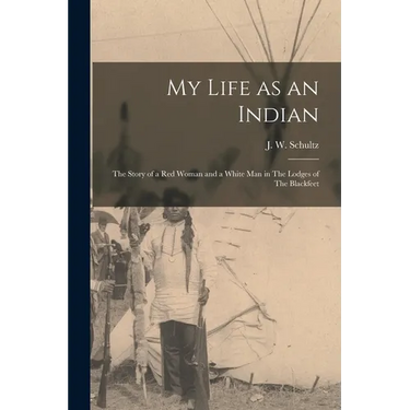 My Life as an Indian: The Story of a red Woman and a White man in The Lodges of The Blackfeet