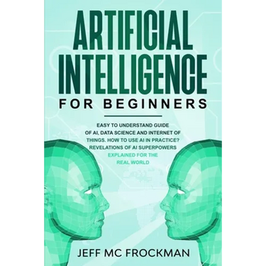 Artificial Intelligence for Beginners: Easy to understand guide of Ai, data Science and Internet of Things. How to use AI in practice? Revelations of