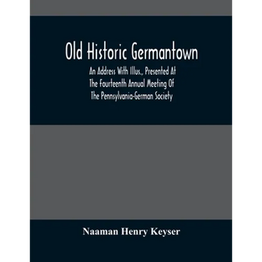 Old Historic Germantown; An Address With Illus., Presented At The Fourteenth Annual Meeting Of The Pennsylvania-German Society