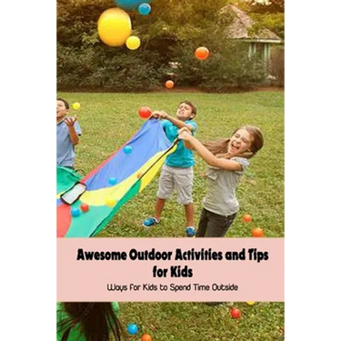 Awesome Outdoor Activities and Tips for Kids: Ways for Kids to Spend Time Outside