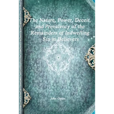 The Nature, Power, Deceit, and Prevalency of the Remainders of Indwelling Sin in Believers