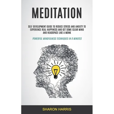 Meditation: Self Development Guide To Reduce Stress and Anxiety To Experience Real Happiness and Get Some Clear Mind and Headspace
