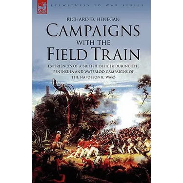 Campaigns with the Field Train: Experiences of a British Officer During the Peninsula and Waterloo Campaigns of the Napoleonic Wars