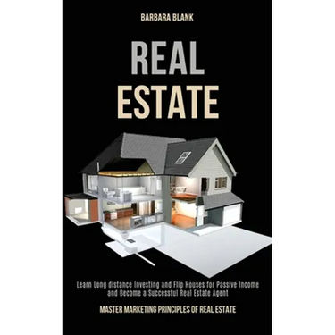 Real Estate: Learn Long-distance Investing and Flip Houses for Passive Income and Become a Successful Real Estate Agent (Master Marketing Principles o