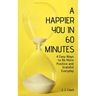 A Happier You In 60 Minutes: 4 Easy Ways to Be More Positive and Grateful Everyday