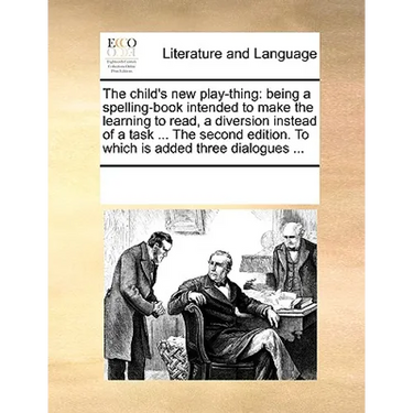The Child's New Play-Thing: Being a Spelling-Book Intended to Make the Learning to Read, a Diversion Instead of a Task ... the Second Edition. to