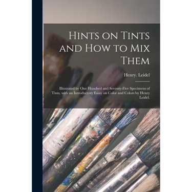 Hints on Tints and How to mix Them: Illustrated by One Hundred and Seventy-five Specimens of Tints, With an Introductory Essay on Color and Colors by
