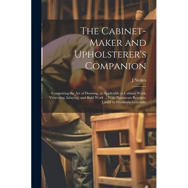 The Cabinet-maker and Upholsterer's Companion: Comprising the art of Drawing, as Applicable to Cabinet Work; Veneering, Inlaying, and Buhl Work ... Wi