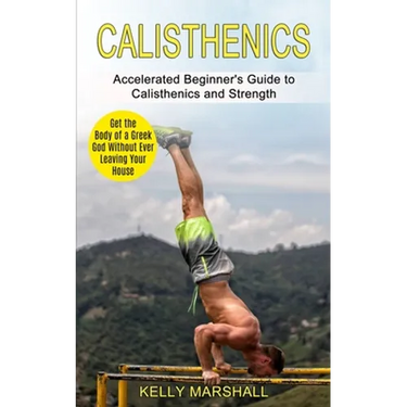 Calisthenics: Get the Body of a Greek God Without Ever Leaving Your House (Accelerated Beginner's Guide to Calisthenics and Strength)