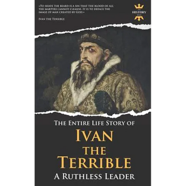 Ivan the Terrible: A Ruthless Leader. The Entire Life Story