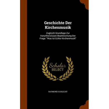 Geschichte Der Kirchenmusik: Zugleich Grundlage Zur Vorurtheilslosen Beantwortung Der Frage: "Was Ist Echte Kirchenmusik"