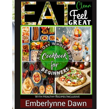 Eat Clean, Feel Great: A 30-Day Whole Food Cookbook for Beginners With Healthy Recipes Inclusive