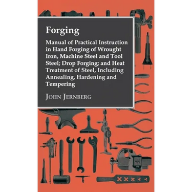 Forging - Manual of Practical Instruction in Hand Forging of Wrought Iron, Machine Steel and Tool Steel; Drop Forging; And Heat Treatment of Steel, In