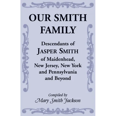 Our Smith Family: Descendants of Jasper Smith of Maidenhead, New Jersey, New York and Pennsylvania and Beyond