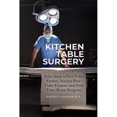 Kitchen Table Surgery: Tales from a Part Time Father, Novice Part Time Farmer, and Full Time Brain Surgeon