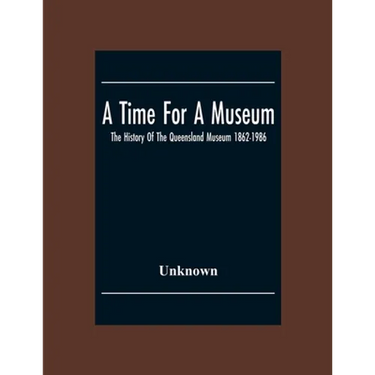 A Time For A Museum; The History Of The Queensland Museum 1862-1986