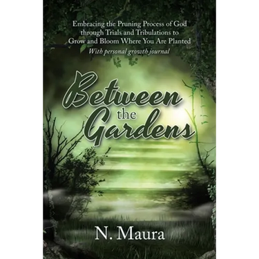 Between the Gardens: Embracing the Pruning Process of God Through Trials and Tribulations to Grow and Bloom Where You Are Planted