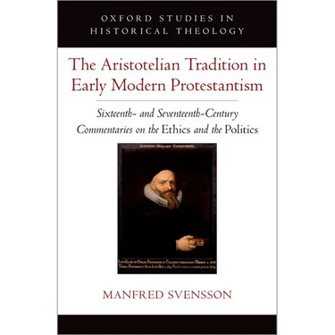 The Aristotelian Tradition in Early Modern Protestantism: Sixteenth- And Seventeenth-Century Commentaries on the Ethics and the Politics