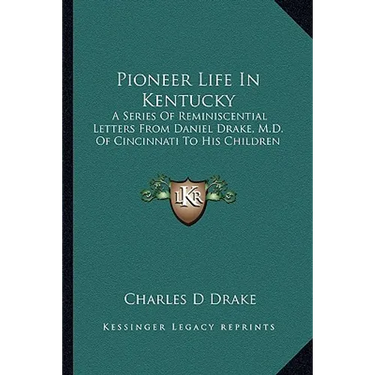 Pioneer Life In Kentucky: A Series Of Reminiscential Letters From Daniel Drake, M.D. Of Cincinnati To His Children