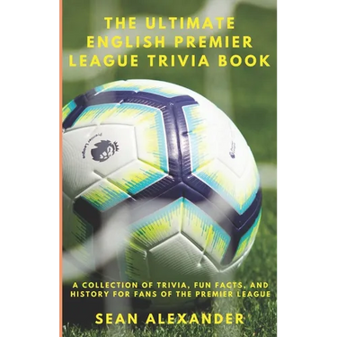 The Ultimate English Premier League Trivia Book: A Collection of Trivia, fun facts, and history for fans of the Premier League