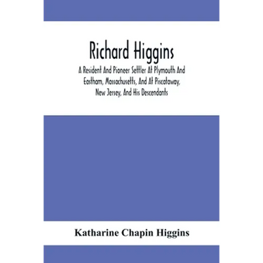 Richard Higgins: A Resident And Pioneer Settler At Plymouth And Eastham, Massachusetts, And At Piscataway, New Jersey, And His Descendants