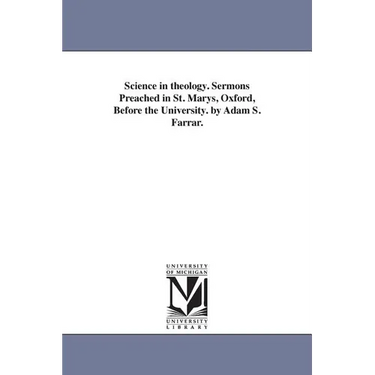 Science in theology. Sermons Preached in St. Marys, Oxford, Before the University. by Adam S. Farrar.