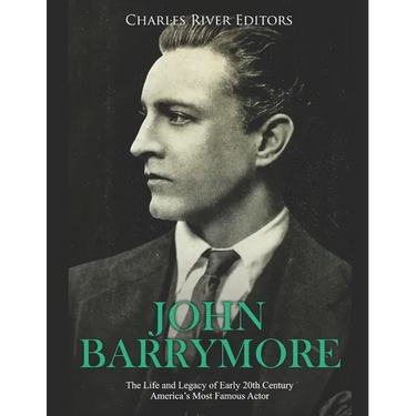 John Barrymore: The Life and Legacy of Early 20th Century America's Most Famous Actor