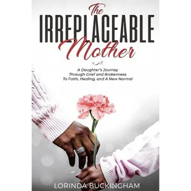 The Irreplaceable Mother: A Daughter's Journey Through Grief and Brokenness To Faith, Healing, and A New Normal