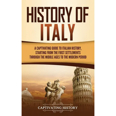 History of Italy: A Captivating Guide to Italian History, Starting from the First Settlements through the Middle Ages to the Modern Period