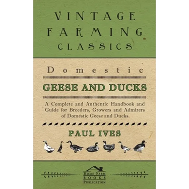Domestic Geese and Ducks - A Complete and Authentic Handbook and Guide for Breeders, Growers and Admirers of Domestic Geese and Ducks