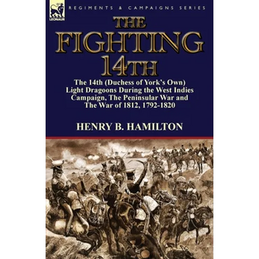 The Fighting 14th: the 14th (Duchess of York's Own) Light Dragoons During the West Indies Campaign, The Peninsular War and The War of 1812 1792-1820