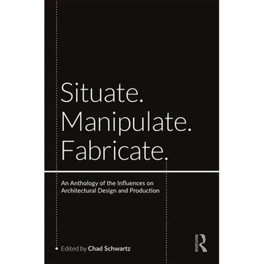 Situate, Manipulate, Fabricate: An Anthology of the Influences on Architectural Design and Production