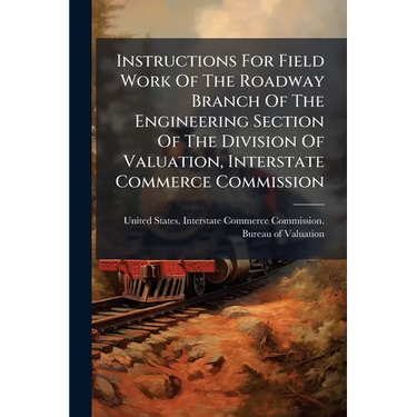 Instructions For Field Work Of The Roadway Branch Of The Engineering Section Of The Division Of Valuation, Interstate Commerce Commission
