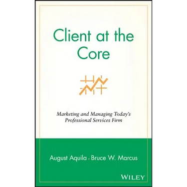 Client at the Core: Marketing and Managing Today's Professional Services Firm
