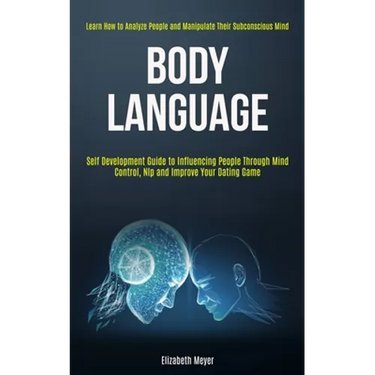 Body Language: Self Development Guide to Influencing People Through Mind Control, Nlp and Improve Your Dating Game (Learn How to Analyze People and Ma