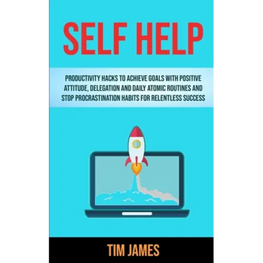Self Help: Productivity Hacks To Achieve Goals With Positive Attitude, Delegation And Daily Atomic Routines And Stop Procrastination Habits For Relent