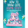How to Draw Cute Anime Stuff: Learn to Draw Adorable Manga Characters in Chibi and Kawaii Styles. Explore Classic Character Troupes, Expressive Faces,