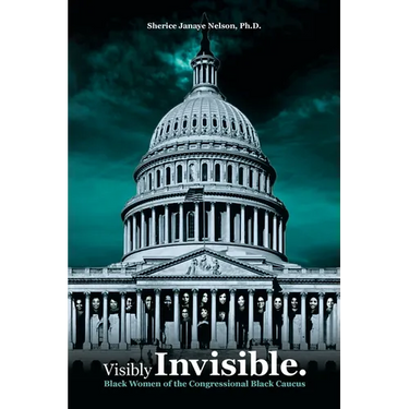 Visibly Invisible: Black Women of the Congressional Black Caucus: Black Women in the Black Congressional Caucus