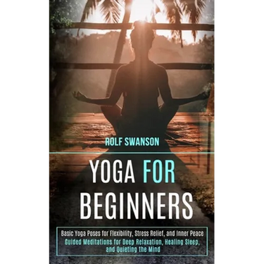 Yoga for Beginners: Basic Yoga Poses for Flexibility, Stress Relief, and Inner Peace (Guided Meditations for Deep Relaxation, Healing Sleep, and Quiet