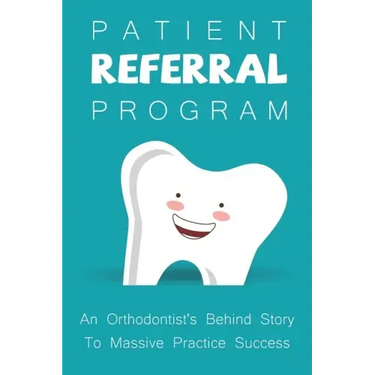 Patient Referral Program: An Orthodontist's Behind Story To Massive Practice Success: The Complete Orthodontic Care Guide