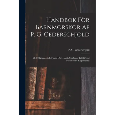 Handbok För Barnmorskor Af P. G. Cederschjöld: Med 3 Kopparstick. Fjerde Öfwersedda Upplagan Tillökt Und Barnmorske-reglementet