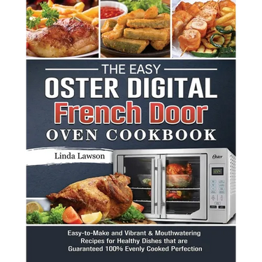 The Easy Oster Digital French Door Oven Cookbook: Easy-to-Make and Vibrant & Mouthwatering Recipes for Healthy Dishes that are Guaranteed 100% Evenly