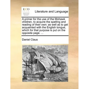 A Primer for the Use of the Mohawk Children, to Acquire the Spelling and Reading of Their Own: As Well as to Get Acquainted with the English Tongue, W
