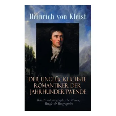 Der unglücklichste Romantiker der Jahrhundertwende - Kleists autobiographische Werke, Briefe & Biographien: Mit Abschiedsbriefen & biografischen Aufze
